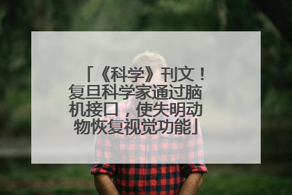 《科学》刊文！复旦科学家通过脑机接口，使失明动物恢复视觉功能