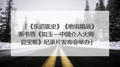 《乐道医史》《绝境暗战》新书暨《如玉—中国介入大师夏宝枢》纪录片发布会举办