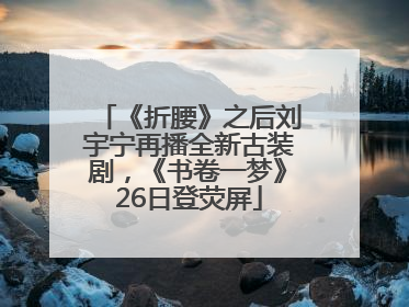 《折腰》之后刘宇宁再播全新古装剧，《书卷一梦》26日登荧屏