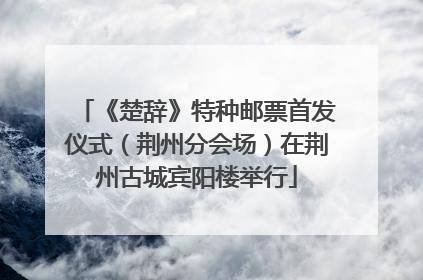 《楚辞》特种邮票首发仪式（荆州分会场）在荆州古城宾阳楼举行