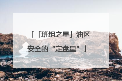 「班组之星」油区安全的“定盘星”