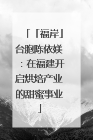 「福岸」台胞陈依媄：在福建开启烘焙产业的甜蜜事业