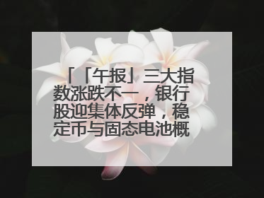 「午报」三大指数涨跌不一，银行股迎集体反弹，稳定币与固态电池概念双双陷入调整