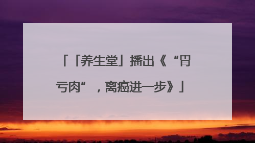 「养生堂」播出《“胃亏肉”，离癌进一步》