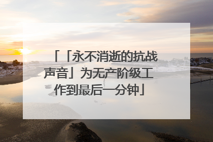 「永不消逝的抗战声音」为无产阶级工作到最后一分钟