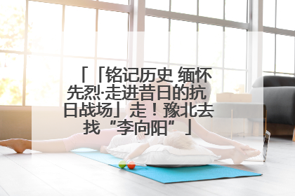 「铭记历史 缅怀先烈·走进昔日的抗日战场」走！豫北去找“李向阳”