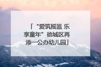 “爱筑摇篮 乐享童年”德城区再添一公办幼儿园