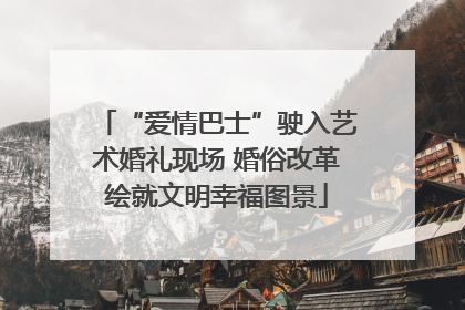 “爱情巴士”驶入艺术婚礼现场 婚俗改革绘就文明幸福图景