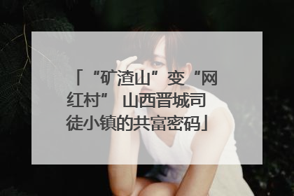 “矿渣山”变“网红村” 山西晋城司徒小镇的共富密码