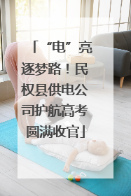 “电”亮逐梦路！民权县供电公司护航高考圆满收官