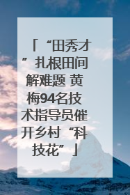 “田秀才”扎根田间解难题 黄梅94名技术指导员催开乡村“科技花”