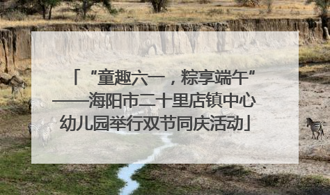 “童趣六一，粽享端午”——海阳市二十里店镇中心幼儿园举行双节同庆活动