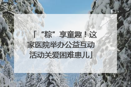“粽”享童趣！这家医院举办公益互动活动关爱困难患儿