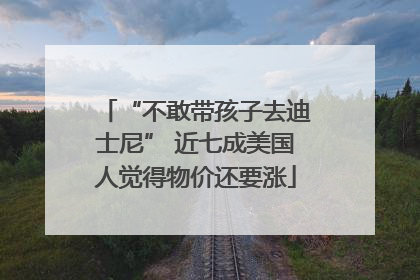 “不敢带孩子去迪士尼” 近七成美国人觉得物价还要涨