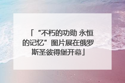 “不朽的功勋 永恒的记忆”图片展在俄罗斯圣彼得堡开幕