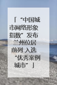 “中国城市网络形象指数”发布 兰州位居前列 入选“优秀案例城市”