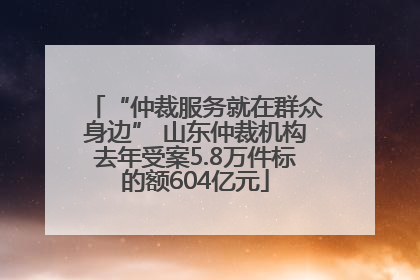 “仲裁服务就在群众身边” 山东仲裁机构去年受案5.8万件标的额604亿元
