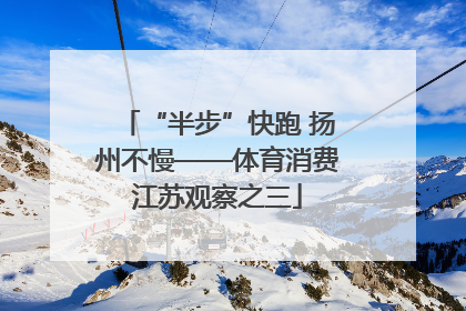 “半步”快跑 扬州不慢——体育消费江苏观察之三