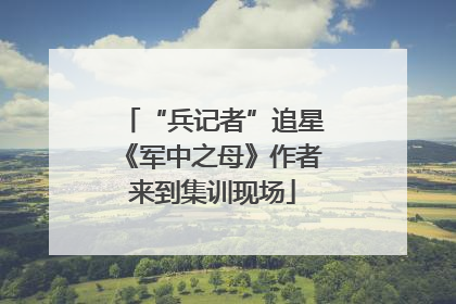 “兵记者”追星《军中之母》作者来到集训现场
