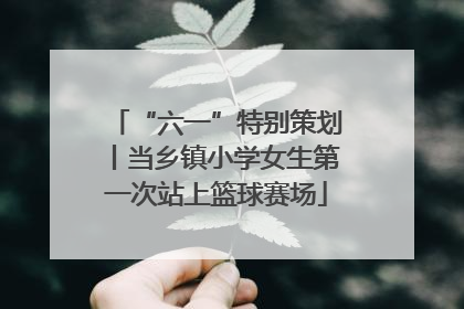 “六一”特别策划丨当乡镇小学女生第一次站上篮球赛场