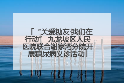 “关爱糖友·我们在行动” 九龙坡区人民医院联合谢家湾分院开展糖尿病义诊活动