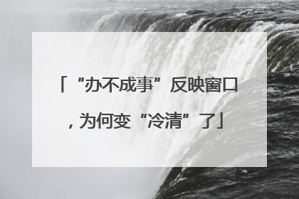 “办不成事”反映窗口，为何变“冷清”了