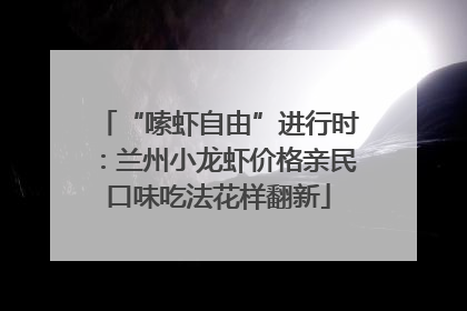 “嗦虾自由”进行时：兰州小龙虾价格亲民口味吃法花样翻新