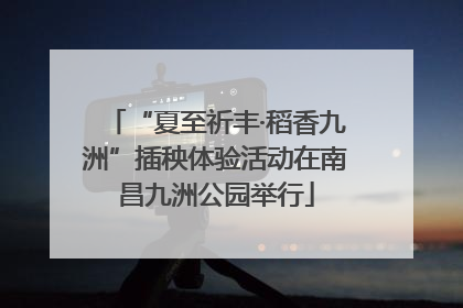 “夏至祈丰·稻香九洲”插秧体验活动在南昌九洲公园举行