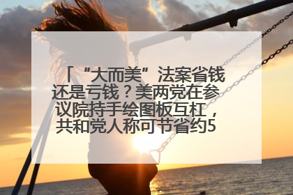 “大而美”法案省钱还是亏钱？美两党在参议院持手绘图板互杠，共和党人称可节省约5000亿美元，民主党人称将增加4.45万亿美元赤字