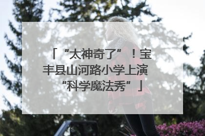 “太神奇了”！宝丰县山河路小学上演“科学魔法秀”