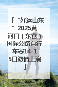“好运山东”2025黄河口（东营）国际公路自行车赛14-15日激情上演