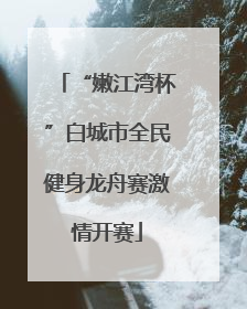 “嫩江湾杯”白城市全民健身龙舟赛激情开赛