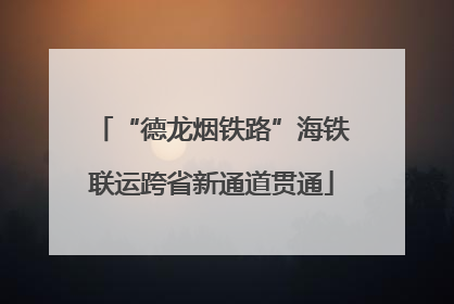 “德龙烟铁路”海铁联运跨省新通道贯通
