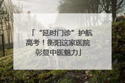 “延时门诊”护航高考！衡阳这家医院彰显中医魅力