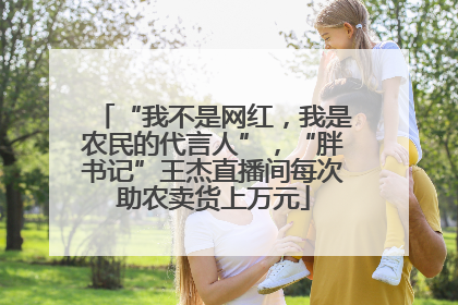 “我不是网红，我是农民的代言人”，“胖书记”王杰直播间每次助农卖货上万元