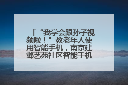 “我学会跟孙子视频啦！”教老年人使用智能手机，南京建邺艺苑社区智能手机课堂圆满落幕