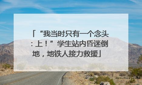 “我当时只有一个念头：上！”学生站内昏迷倒地，地铁人接力救援