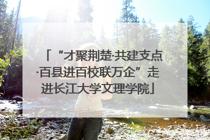 “才聚荆楚·共建支点·百县进百校联万企”走进长江大学文理学院