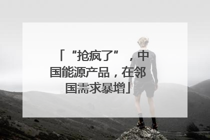 “抢疯了”，中国能源产品，在邻国需求暴增