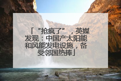 “抢疯了”，英媒发现：中国产太阳能和风能发电设施，备受邻国热捧