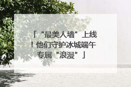 “最美人墙”上线！他们守护冰城端午专属“浪漫”