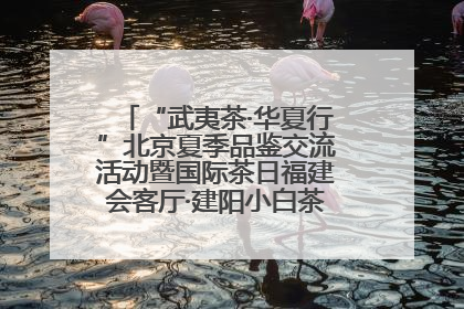 “武夷茶·华夏行”北京夏季品鉴交流活动暨国际茶日福建会客厅·建阳小白茶品牌推介会启幕！