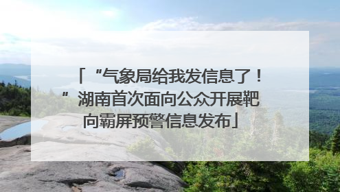 “气象局给我发信息了！”湖南首次面向公众开展靶向霸屏预警信息发布