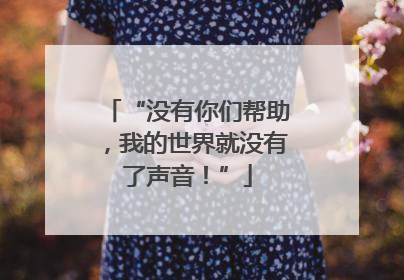 “没有你们帮助，我的世界就没有了声音！”