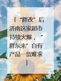 “胖改”后济南这家超市持续火爆，“胖东来”自有产品一货难求