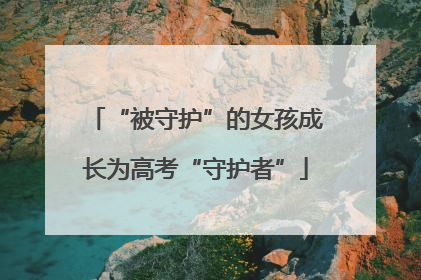 “被守护”的女孩成长为高考“守护者”