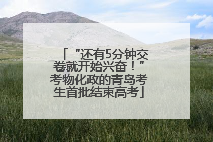 “还有5分钟交卷就开始兴奋！”考物化政的青岛考生首批结束高考