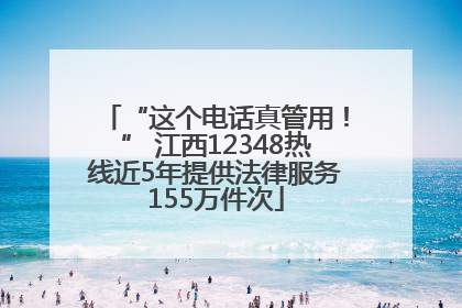 “这个电话真管用！” 江西12348热线近5年提供法律服务155万件次