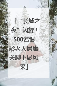 “长城之夜”闪耀！500名银龄老人居庸关脚下展风采