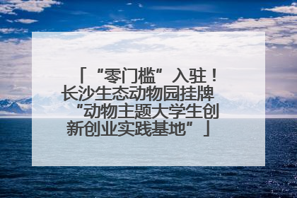 “零门槛”入驻！长沙生态动物园挂牌“动物主题大学生创新创业实践基地”